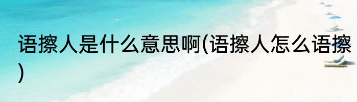 语擦人是什么意思啊(语擦人怎么语擦)