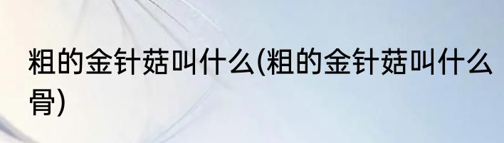 粗的金针菇叫什么(粗的金针菇叫什么骨)