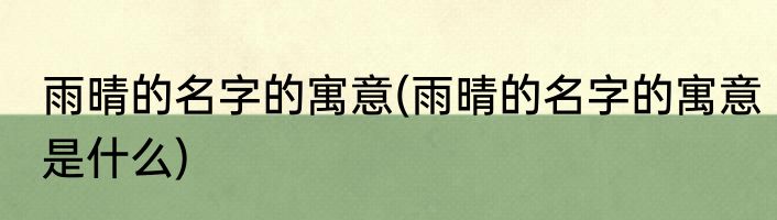 雨晴的名字的寓意(雨晴的名字的寓意是什么)