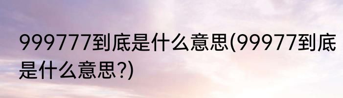 999777到底是什么意思(99977到底是什么意思?)