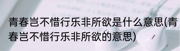 青春岂不惜行乐非所欲是什么意思(青春岂不惜行乐非所欲的意思)
