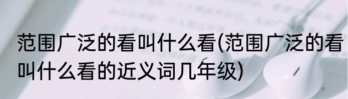 范围广泛的看叫什么看(范围广泛的看叫什么看的近义词几年级)