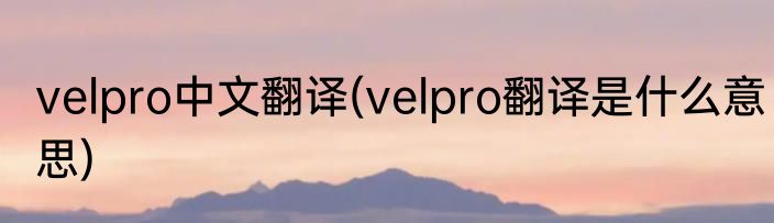 velpro中文翻译(velpro翻译是什么意思)