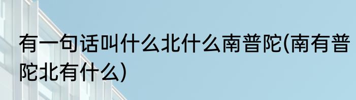有一句话叫什么北什么南普陀(南有普陀北有什么)