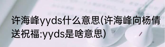 许海峰yyds什么意思(许海峰向杨倩送祝福:yyds是啥意思)