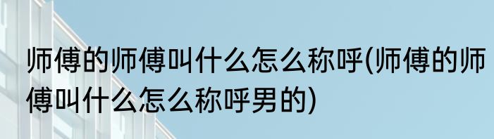 师傅的师傅叫什么怎么称呼(师傅的师傅叫什么怎么称呼男的)