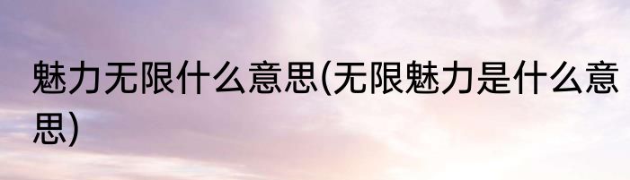 魅力无限什么意思(无限魅力是什么意思)
