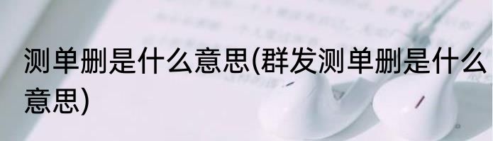 测单删是什么意思(群发测单删是什么意思)
