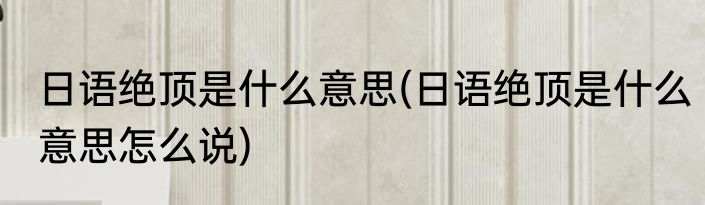 日语绝顶是什么意思(日语绝顶是什么意思怎么说)