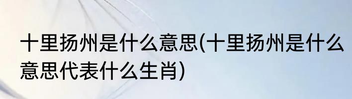 十里扬州是什么意思(十里扬州是什么意思代表什么生肖)