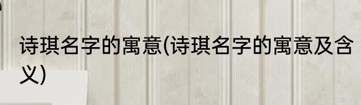 诗琪名字的寓意(诗琪名字的寓意及含义)