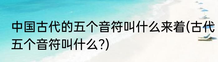 中国古代的五个音符叫什么来着(古代五个音符叫什么?)