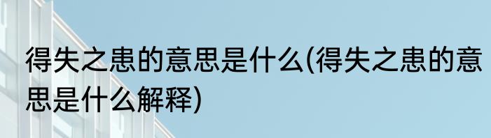得失之患的意思是什么(得失之患的意思是什么解释)