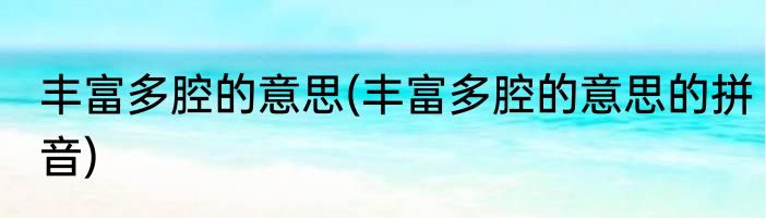 丰富多腔的意思(丰富多腔的意思的拼音)