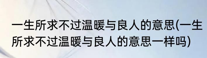 一生所求不过温暖与良人的意思(一生所求不过温暖与良人的意思一样吗)
