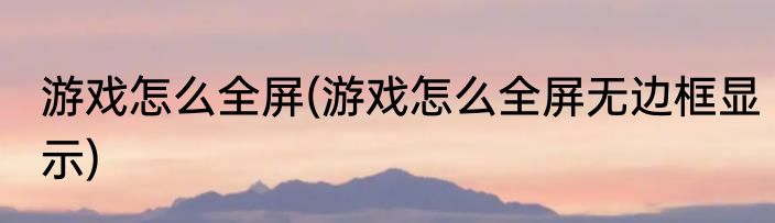 游戏怎么全屏(游戏怎么全屏无边框显示)