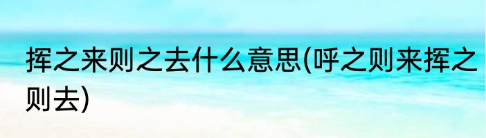 挥之来则之去什么意思(呼之则来挥之则去)