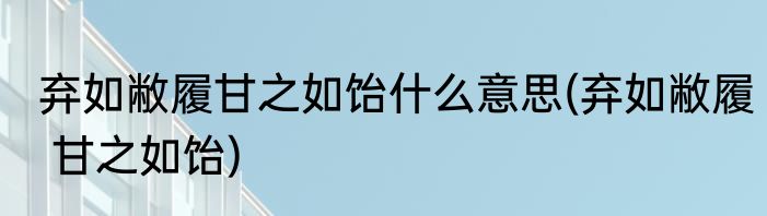 弃如敝履甘之如饴什么意思(弃如敝履 甘之如饴)