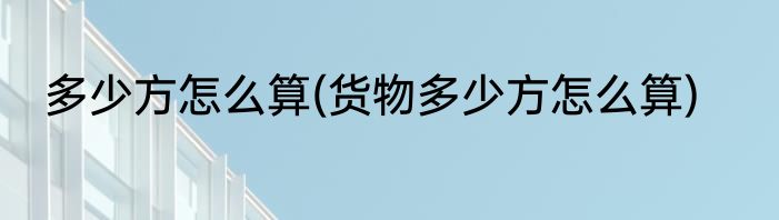 多少方怎么算(货物多少方怎么算)