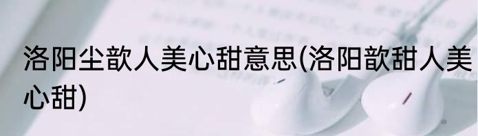 洛阳尘歆人美心甜意思(洛阳歆甜人美心甜)