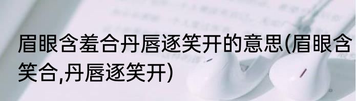 眉眼含羞合丹唇逐笑开的意思(眉眼含笑合,丹唇逐笑开)