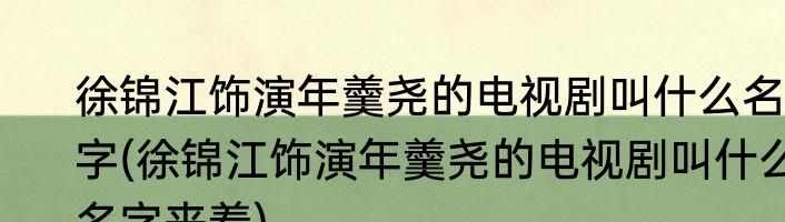 徐锦江饰演年羹尧的电视剧叫什么名字(徐锦江饰演年羹尧的电视剧叫什么名字来着)