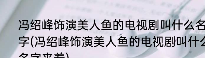 冯绍峰饰演美人鱼的电视剧叫什么名字(冯绍峰饰演美人鱼的电视剧叫什么名字来着)