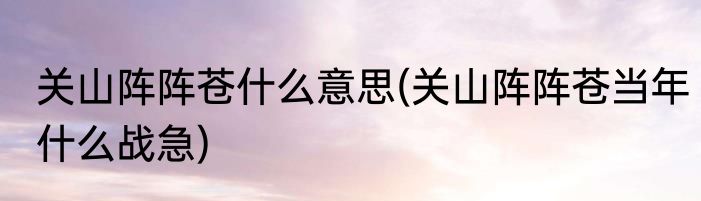 关山阵阵苍什么意思(关山阵阵苍当年什么战急)