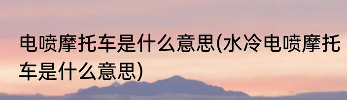 电喷摩托车是什么意思(水冷电喷摩托车是什么意思)