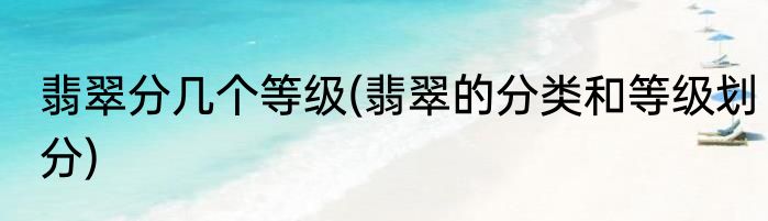 翡翠分几个等级(翡翠的分类和等级划分)