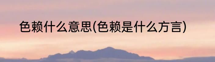色赖什么意思(色赖是什么方言)
