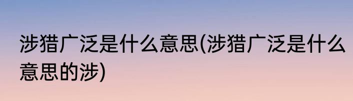 涉猎广泛是什么意思(涉猎广泛是什么意思的涉)