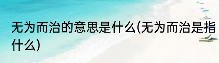 无为而治的意思是什么(无为而治是指什么)