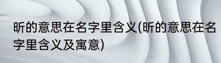 昕的意思在名字里含义(昕的意思在名字里含义及寓意)