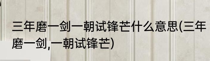 三年磨一剑一朝试锋芒什么意思(三年磨一剑,一朝试锋芒)