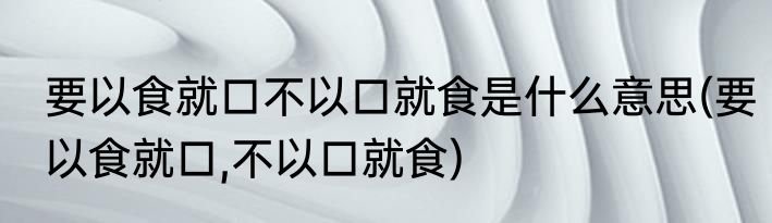 要以食就口不以口就食是什么意思(要以食就口,不以口就食)