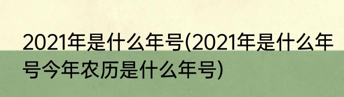 2021年是什么年号(2021年是什么年号今年农历是什么年号)