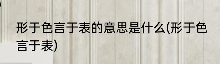 形于色言于表的意思是什么(形于色 言于表)