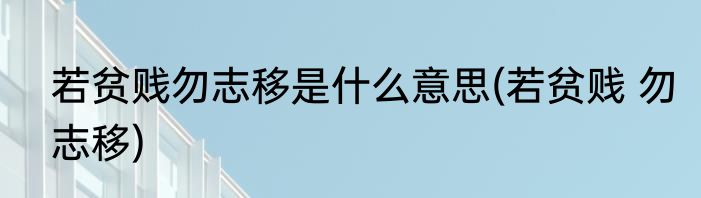 若贫贱勿志移是什么意思(若贫贱 勿志移)