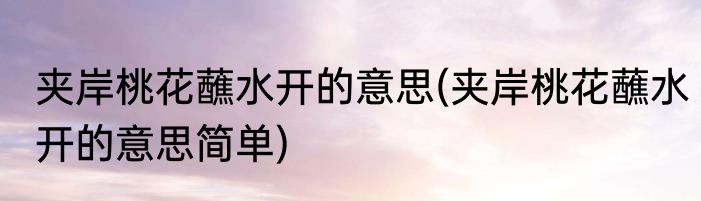 夹岸桃花蘸水开的意思(夹岸桃花蘸水开的意思简单)