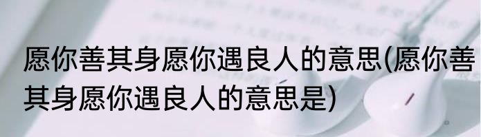 愿你善其身愿你遇良人的意思(愿你善其身愿你遇良人的意思是)