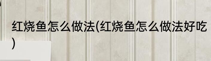 红烧鱼怎么做法(红烧鱼怎么做法好吃)