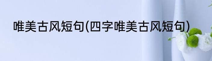 唯美古风短句(四字唯美古风短句)
