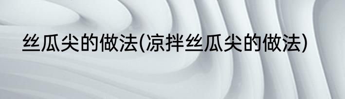 丝瓜尖的做法(凉拌丝瓜尖的做法)