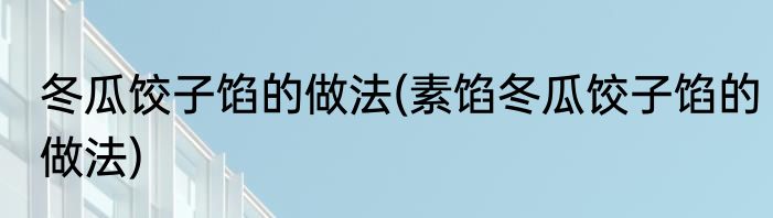 冬瓜饺子馅的做法(素馅冬瓜饺子馅的做法)