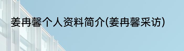 姜冉馨个人资料简介(姜冉馨采访)
