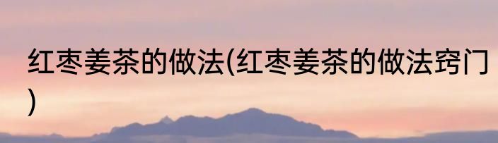 红枣姜茶的做法(红枣姜茶的做法窍门)