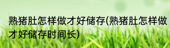 熟猪肚怎样做才好储存(熟猪肚怎样做才好储存时间长)