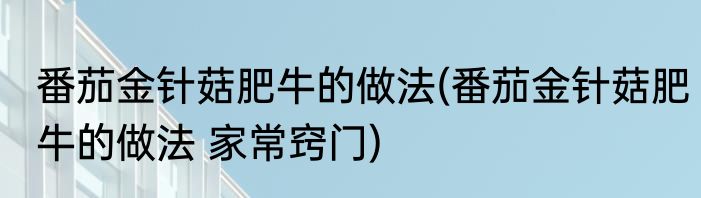 番茄金针菇肥牛的做法(番茄金针菇肥牛的做法 家常窍门)