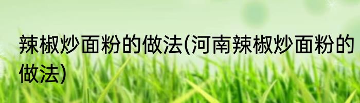 辣椒炒面粉的做法(河南辣椒炒面粉的做法)